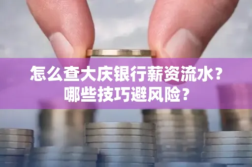 怎么查大庆银行薪资流水？哪些技巧避风险？