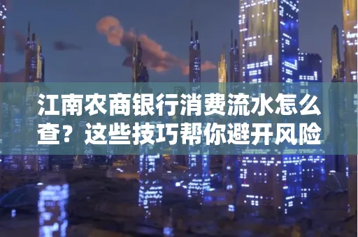 江南农商银行消费流水怎么查？这些技巧帮你避开风险