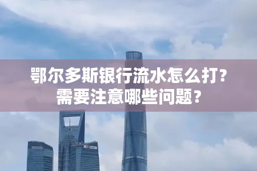 鄂尔多斯银行流水怎么打？需要注意哪些问题？