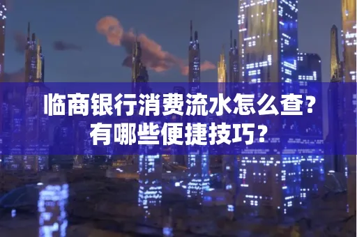 临商银行消费流水怎么查？有哪些便捷技巧？