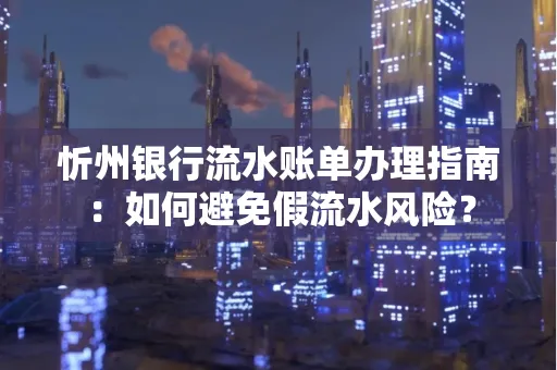 忻州银行流水账单办理指南：如何避免假流水风险？