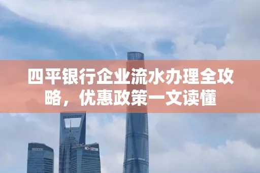 四平银行企业流水办理全攻略，优惠政策一文读懂