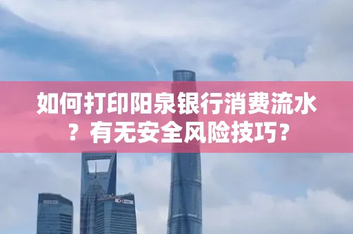 如何打印阳泉银行消费流水？有无安全风险技巧？