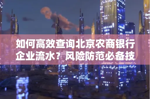 如何高效查询北京农商银行企业流水？风险防范必备技巧全解析！
