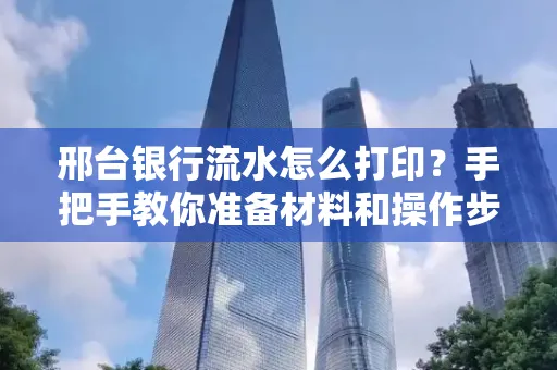邢台银行流水怎么打印？手把手教你准备材料和操作步骤
