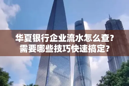 华夏银行企业流水怎么查？需要哪些技巧快速搞定？