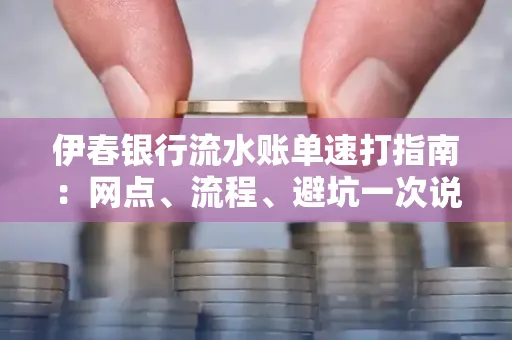 伊春银行流水账单速打指南：网点、流程、避坑一次说清