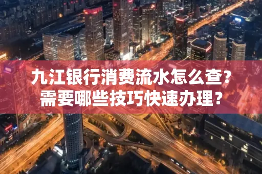 九江银行消费流水怎么查？需要哪些技巧快速办理？