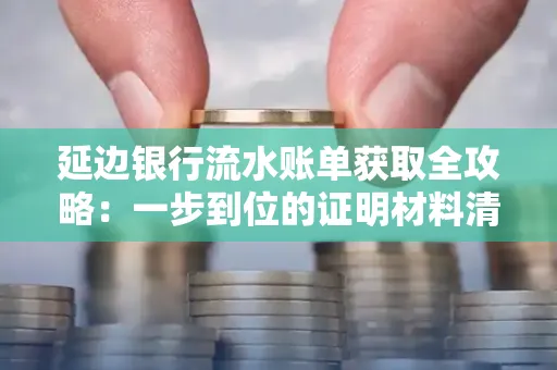 延边银行流水账单获取全攻略：一步到位的证明材料清单