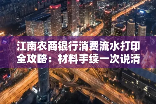 江南农商银行消费流水打印全攻略：材料手续一次说清！