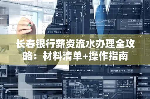 长春银行薪资流水办理全攻略：材料清单+操作指南