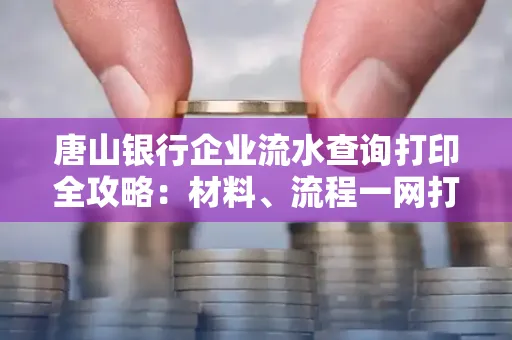 唐山银行企业流水查询打印全攻略：材料、流程一网打尽！