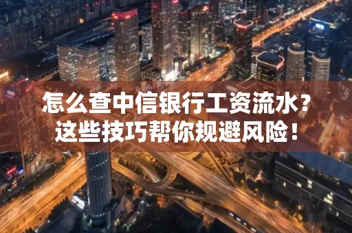 怎么查中信银行工资流水？这些技巧帮你规避风险！