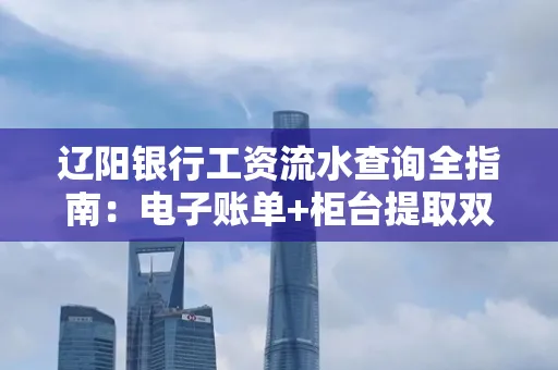 辽阳银行工资流水查询全指南：电子账单+柜台提取双攻略