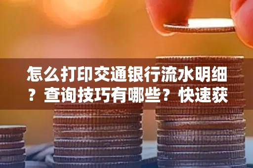 怎么打印交通银行流水明细？查询技巧有哪些？快速获取攻略
