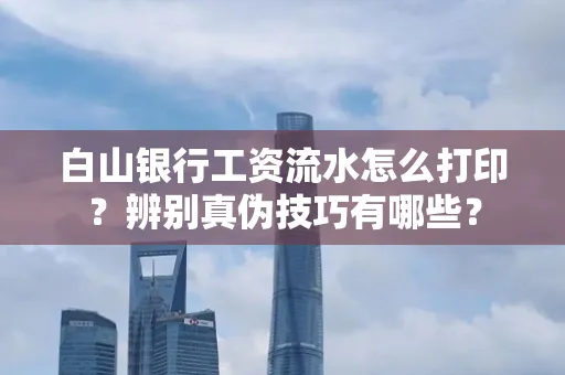 白山银行工资流水怎么打印？辨别真伪技巧有哪些？