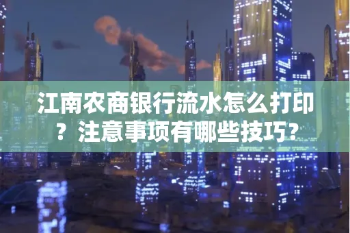 江南农商银行流水怎么打印？注意事项有哪些技巧？