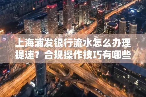 上海浦发银行流水怎么办理提速？合规操作技巧有哪些？