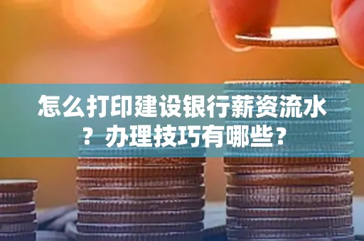 怎么打印建设银行薪资流水？办理技巧有哪些？