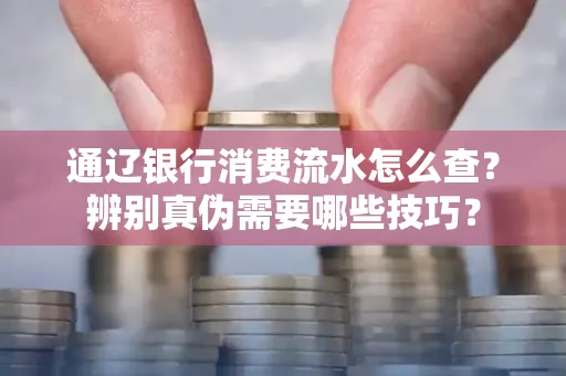 通辽银行消费流水怎么查？辨别真伪需要哪些技巧？