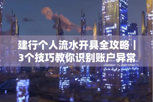 建行个人流水开具全攻略｜3个技巧教你识别账户异常操作