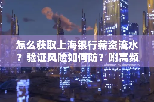 怎么获取上海银行薪资流水？验证风险如何防？附高频场景全攻略！