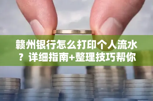 赣州银行怎么打印个人流水？详细指南+整理技巧帮你省手续费