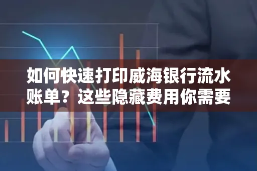 如何快速打印威海银行流水账单？这些隐藏费用你需要提前了解！