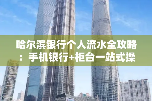 哈尔滨银行个人流水全攻略：手机银行+柜台一站式操作指南