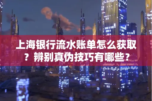 上海银行流水账单怎么获取？辨别真伪技巧有哪些？